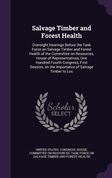 Salvage Timber And Forest Health: Oversight Hearings Before The Task Force On Salvage Timber And Forest Health Of The Committee On Resources, House Of ... On The Importance Of Salvage Timber To Loc