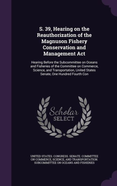 S. 39, Hearing On The Reauthorization Of The Magnuson Fishery Conservation And Management Act: Hearing Before The Subcommittee On Oceans And Fisheries ... United States Senate, One Hundred Fourth Con