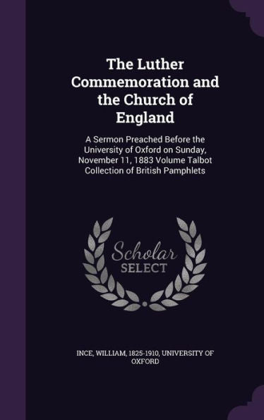 The Luther Commemoration And The Church Of England: A Sermon Preached Before The University Of Oxford On Sunday, November 11, 1883 Volume Talbot Collection Of British Pamphlets