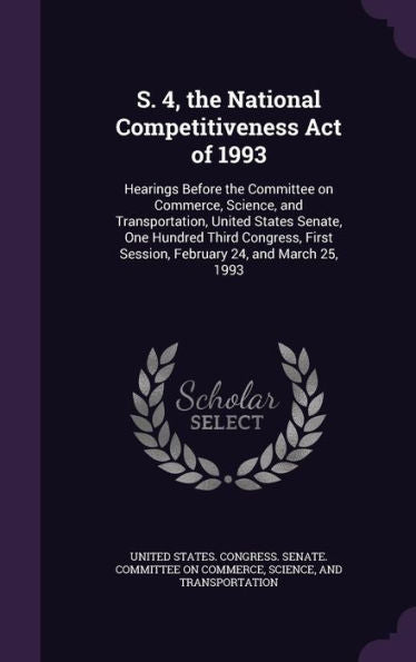 S. 4, The National Competitiveness Act Of 1993: Hearings Before The Committee On Commerce, Science, And Transportation, United States Senate, One ... Session, February 24, And March 25, 1993