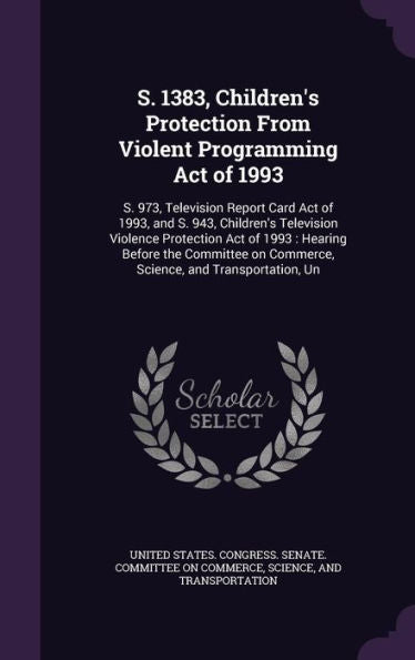 S. 1383, Children's Protection From Violent Programming Act Of 1993: S. 973, Television Report Card Act Of 1993, And S. 943, Children's Television ... On Commerce, Science, And Transportation, Un
