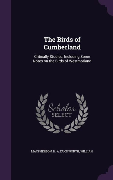 The Birds Of Cumberland: Critically Studied, Including Some Notes On The Birds Of Westmorland