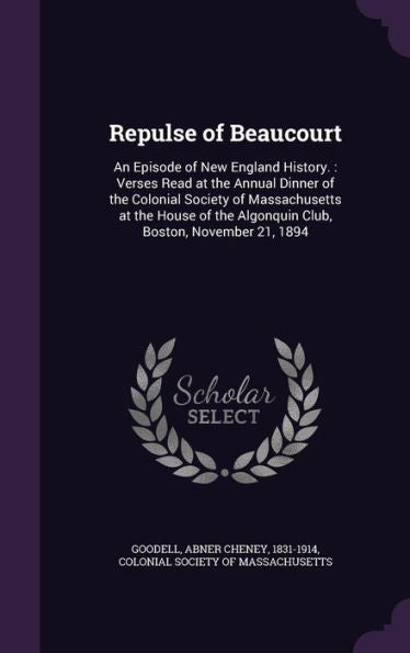 Repulse Of Beaucourt: An Episode Of New England History.: Verses Read At The Annual Dinner Of The Colonial Society Of Massachusetts At The House Of The Algonquin Club, Boston, November 21, 1894