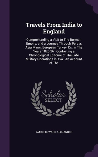 Travels From India To England: Comprehending A Visit To The Burman Empire, And A Journey Through Persia, Asia Minor, European Turkey, &C. In The Years ... Military Operations In Ava: An Account Of The