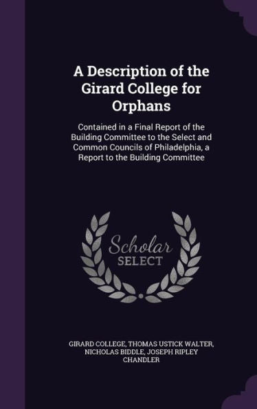 A Description Of The Girard College For Orphans: Contained In A Final Report Of The Building Committee To The Select And Common Councils Of Philadelphia, A Report To The Building Committee