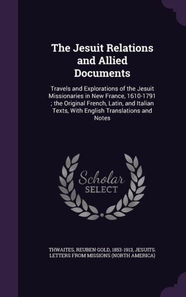 The Jesuit Relations And Allied Documents: Travels And Explorations Of The Jesuit Missionaries In New France, 1610-1791; The Original French, Latin, ... Texts, With English Translations And Notes