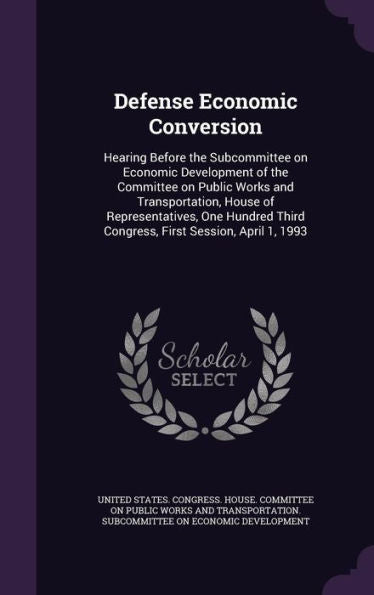 Defense Economic Conversion: Hearing Before The Subcommittee On Economic Development Of The Committee On Public Works And Transportation, House Of ... Third Congress, First Session, April 1, 1993