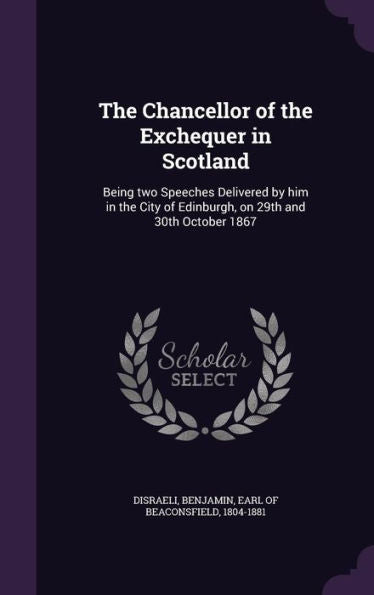The Chancellor Of The Exchequer In Scotland: Being Two Speeches Delivered By Him In The City Of Edinburgh, On 29Th And 30Th October 1867
