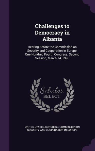 Challenges To Democracy In Albania: Hearing Before The Commission On Security And Cooperation In Europe, One Hundred Fourth Congress, Second Session, March 14, 1996