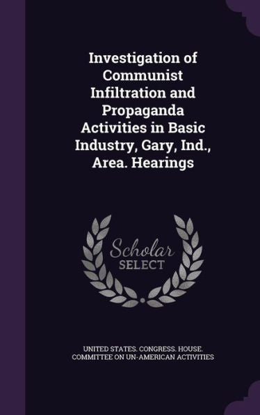 Investigation Of Communist Infiltration And Propaganda Activities In Basic Industry, Gary, Ind., Area. Hearings