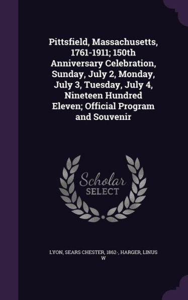 Pittsfield, Massachusetts, 1761-1911; 150Th Anniversary Celebration, Sunday, July 2, Monday, July 3, Tuesday, July 4, Nineteen Hundred Eleven; Official Program And Souvenir