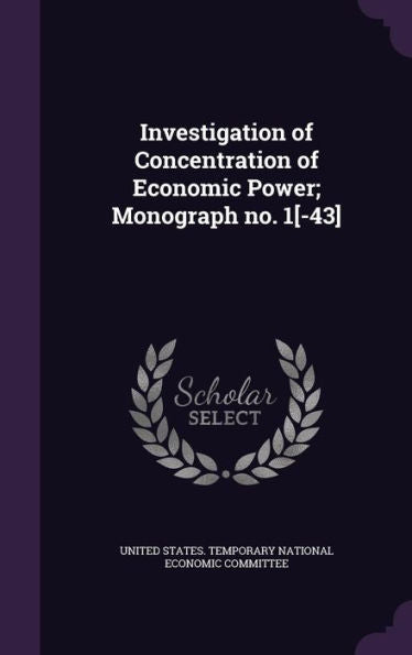 Investigation Of Concentration Of Economic Power; Monograph No. 1[-43]