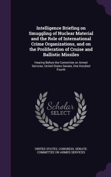 Intelligence Briefing On Smuggling Of Nuclear Material And The Role Of International Crime Organizations, And On The Proliferation Of Cruise And ... United States Senate, One Hundred Fourth