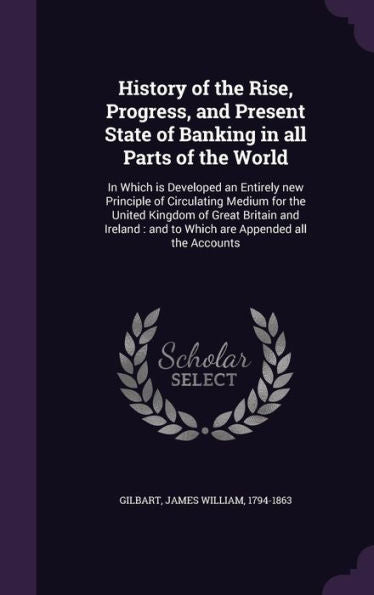 History Of The Rise, Progress, And Present State Of Banking In All Parts Of The World: In Which Is Developed An Entirely New Principle Of Circulating ... And To Which Are Appended All The Accounts