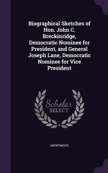 Biographical Sketches Of Hon. John C. Breckinridge, Democratic Nominee For President, And General Joseph Lane, Democratic Nominee For Vice President