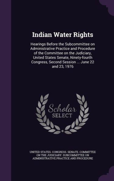 Indian Water Rights: Hearings Before The Subcommittee On Administrative Practice And Procedure Of The Committee On The Judiciary, United States ... Second Session ... June 22 And 23, 1976