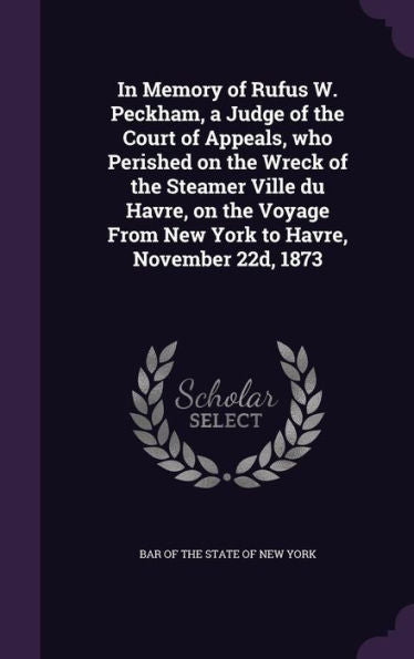In Memory Of Rufus W. Peckham, A Judge Of The Court Of Appeals, Who Perished On The Wreck Of The Steamer Ville Du Havre, On The Voyage From New York To Havre, November 22D, 1873