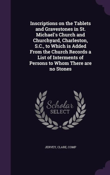 Inscriptions On The Tablets And Gravestones In St. Michael's Church And Churchyard, Charleston, S.C., To Which Is Added From The Church Records A List ... Of Persons To Whom There Are No Stones