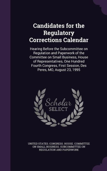 Candidates For The Regulatory Corrections Calendar: Hearing Before The Subcommittee On Regulation And Paperwork Of The Committee On Small Business, ... First Session, Des Peres, Mo, August 23, 1995