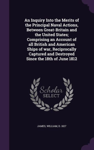An Inquiry Into The Merits Of The Principal Naval Actions, Between Great-Britain And The United States; Comprising An Account Of All British And ... And Destroyed Since The 18Th Of June 1812
