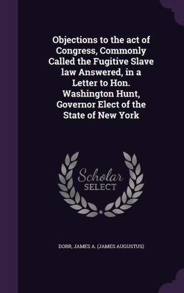 Objections To The Act Of Congress, Commonly Called The Fugitive Slave Law Answered, In A Letter To Hon. Washington Hunt, Governor Elect Of The State Of New York