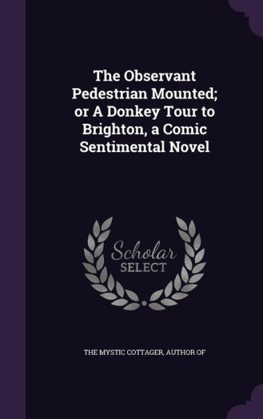 The Observant Pedestrian Mounted; Or A Donkey Tour To Brighton, A Comic Sentimental Novel