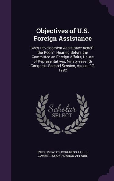 Objectives Of U.S. Foreign Assistance: Does Development Assistance Benefit The Poor?: Hearing Before The Committee On Foreign Affairs, House Of ... Congress, Second Session, August 17, 1982