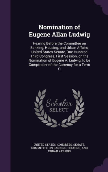 Nomination Of Eugene Allan Ludwig: Hearing Before The Committee On Banking, Housing, And Urban Affairs, United States Senate, One Hundred Third ... Be Comptroller Of The Currency For A Term O