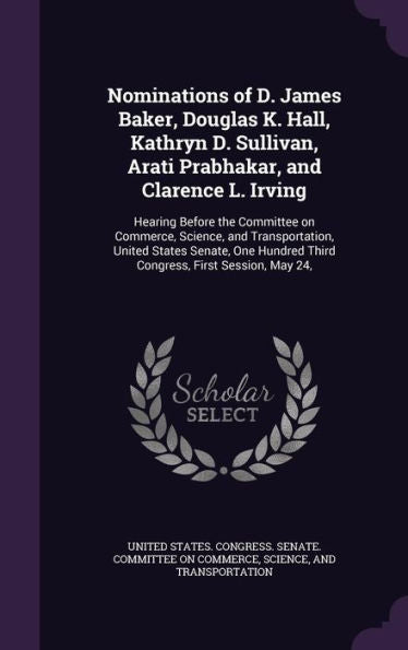 Nominations Of D. James Baker, Douglas K. Hall, Kathryn D. Sullivan, Arati Prabhakar, And Clarence L. Irving: Hearing Before The Committee On ... Third Congress, First Session, May 24,