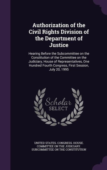 Authorization Of The Civil Rights Division Of The Department Of Justice: Hearing Before The Subcommittee On The Constitution Of The Committee On The ... Fourth Congress, First Session, July 20, 1995