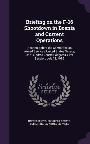 Briefing On The F-16 Shootdown In Bosnia And Current Operations: Hearing Before The Committee On Armed Services, United States Senate, One Hundred Fourth Congress, First Session, July 13, 1995
