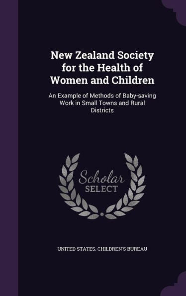 New Zealand Society For The Health Of Women And Children: An Example Of Methods Of Baby-Saving Work In Small Towns And Rural Districts