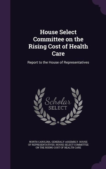 House Select Committee On The Rising Cost Of Health Care: Report To The House Of Representatives