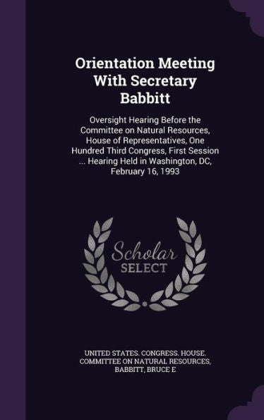 Orientation Meeting With Secretary Babbitt: Oversight Hearing Before The Committee On Natural Resources, House Of Representatives, One Hundred Third ... Held In Washington, Dc, February 16, 1993