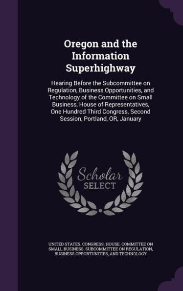 Oregon And The Information Superhighway: Hearing Before The Subcommittee On Regulation, Business Opportunities, And Technology Of The Committee On ... Second Session, Portland, Or, January