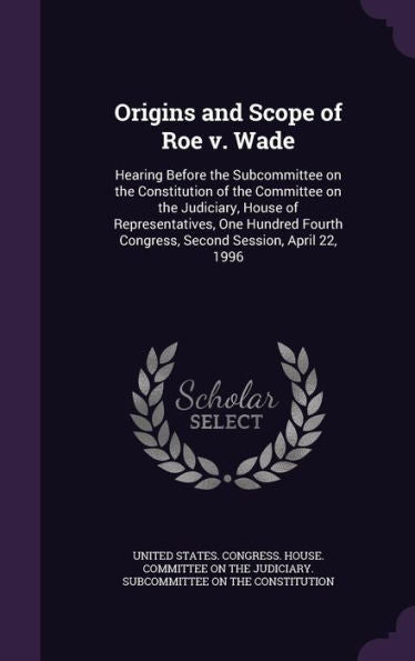 Origins And Scope Of Roe V. Wade: Hearing Before The Subcommittee On The Constitution Of The Committee On The Judiciary, House Of Representatives, One ... Congress, Second Session, April 22, 1996