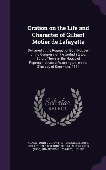 Oration On The Life And Character Of Gilbert Motier De Lafayette: Delivered At The Request Of Both Houses Of The Congress Of The United States, Before ... Washington, On The 31St Day Of December, 1834