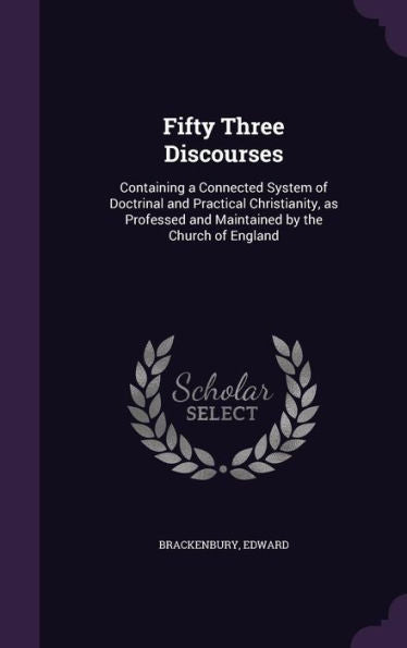 Fifty Three Discourses: Containing A Connected System Of Doctrinal And Practical Christianity, As Professed And Maintained By The Church Of England