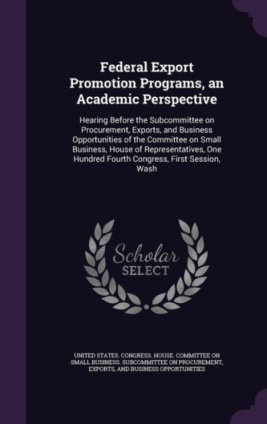 Federal Export Promotion Programs, An Academic Perspective: Hearing Before The Subcommittee On Procurement, Exports, And Business Opportunities Of The ... Hundred Fourth Congress, First Session, Wash
