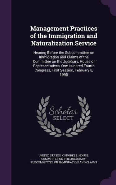 Management Practices Of The Immigration And Naturalization Service: Hearing Before The Subcommittee On Immigration And Claims Of The Committee On The ... Congress, First Session, February 8, 1995