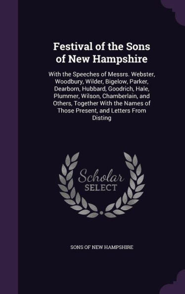 Festival Of The Sons Of New Hampshire: With The Speeches Of Messrs. Webster, Woodbury, Wilder, Bigelow, Parker, Dearborn, Hubbard, Goodrich, Hale, ... Of Those Present, And Letters From Disting