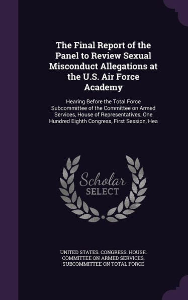The Final Report Of The Panel To Review Sexual Misconduct Allegations At The U.S. Air Force Academy: Hearing Before The Total Force Subcommittee Of ... Hundred Eighth Congress, First Session, Hea