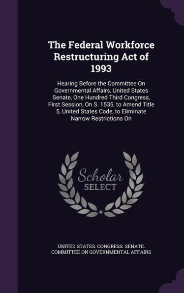 The Federal Workforce Restructuring Act Of 1993: Hearing Before The Committee On Governmental Affairs, United States Senate, One Hundred Third ... Code, To Eliminate Narrow Restrictions On