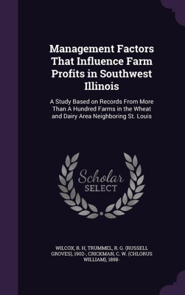 Management Factors That Influence Farm Profits In Southwest Illinois: A Study Based On Records From More Than A Hundred Farms In The Wheat And Dairy Area Neighboring St. Louis