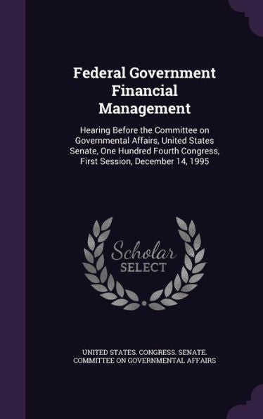 Federal Government Financial Management: Hearing Before The Committee On Governmental Affairs, United States Senate, One Hundred Fourth Congress, First Session, December 14, 1995