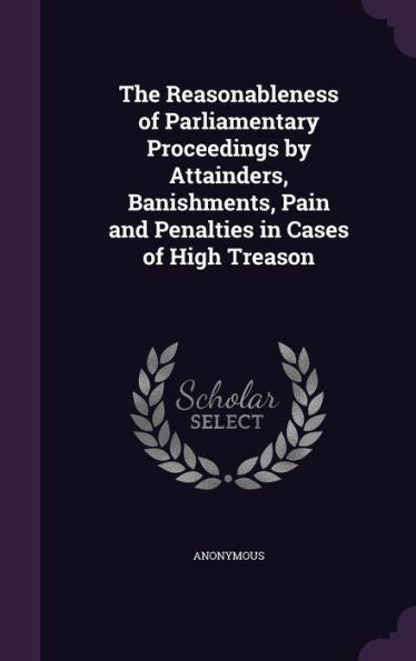 The Reasonableness Of Parliamentary Proceedings By Attainders, Banishments, Pain And Penalties In Cases Of High Treason