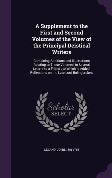 A Supplement To The First And Second Volumes Of The View Of The Principal Deistical Writers: Containing Additions And Illustrations Relating To Those ... Reflections On The Late Lord Bolingbroke's