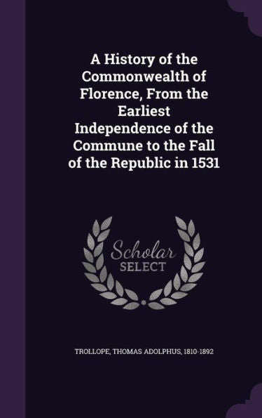 A History Of The Commonwealth Of Florence, From The Earliest Independence Of The Commune To The Fall Of The Republic In 1531