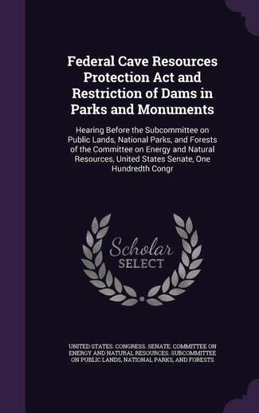 Federal Cave Resources Protection Act And Restriction Of Dams In Parks And Monuments: Hearing Before The Subcommittee On Public Lands, National Parks, ... United States Senate, One Hundredth Congr