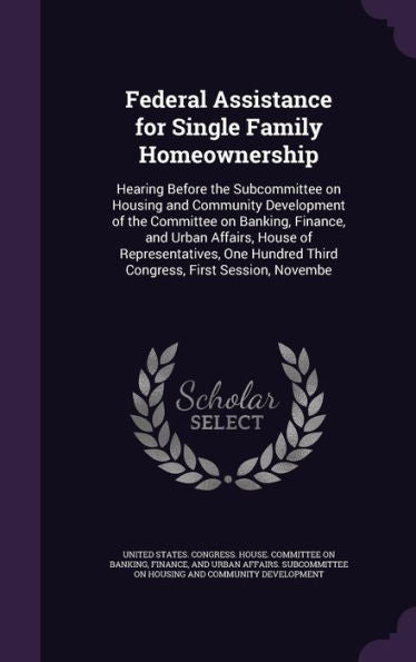 Federal Assistance For Single Family Homeownership: Hearing Before The Subcommittee On Housing And Community Development Of The Committee On Banking, ... Third Congress, First Session, Novembe